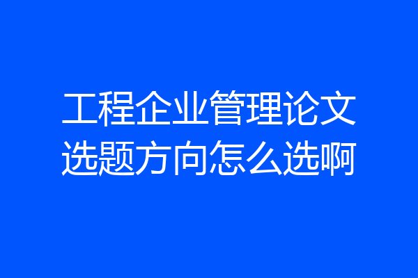 工程企业管理论文选题方向怎么选啊