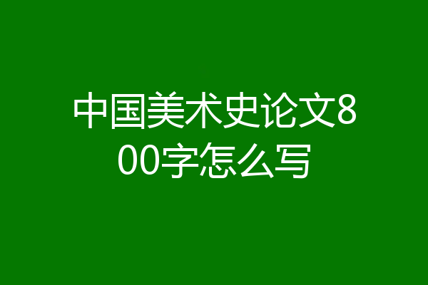 中国美术史论文800字怎么写