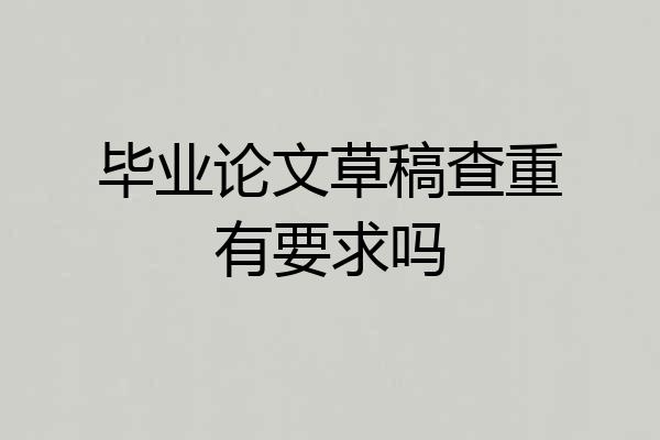 毕业论文草稿查重有要求吗