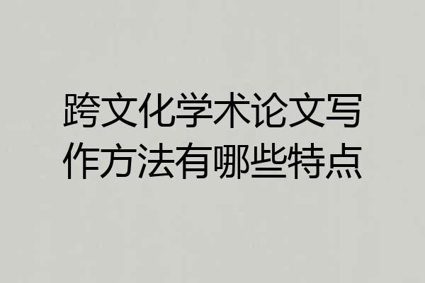 跨文化学术论文写作方法有哪些特点