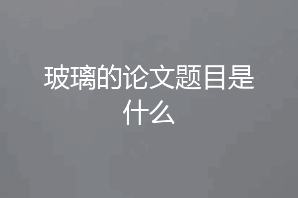 玻璃的论文题目是什么