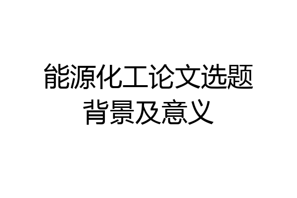 能源化工论文选题背景及意义