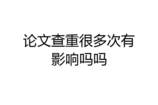 论文查重很多次有影响吗吗