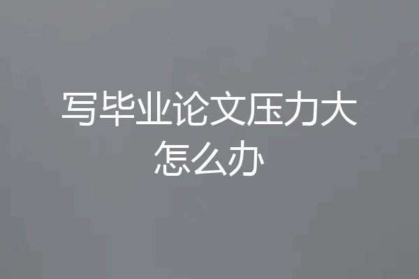 写毕业论文压力大怎么办