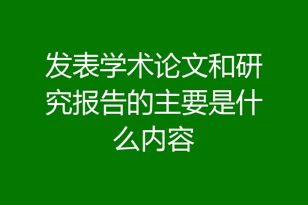 发表学术论文和研究报告的主要是什么内容