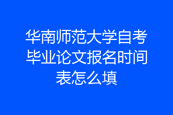 华南师范大学自考毕业论文报名时间表怎么填