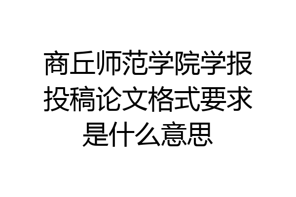 商丘师范学院学报投稿论文格式要求是什么意思