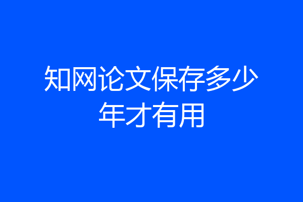 知网论文保存多少年才有用