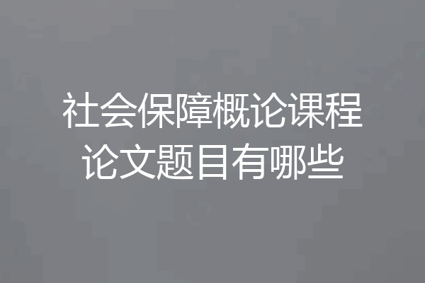 社会保障概论课程论文题目有哪些