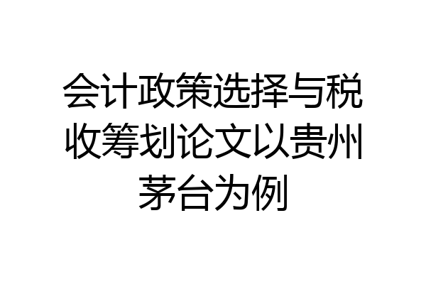 会计政策选择与税收筹划论文以贵州茅台为例
