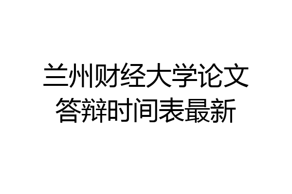 兰州财经大学论文答辩时间表最新