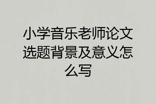 小学音乐老师论文选题背景及意义怎么写
