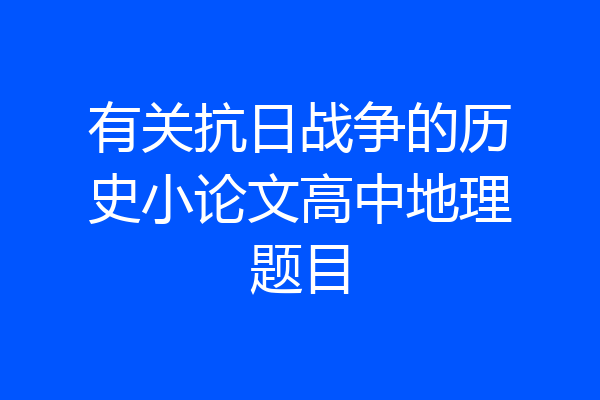 有关抗日战争的历史小论文高中地理题目