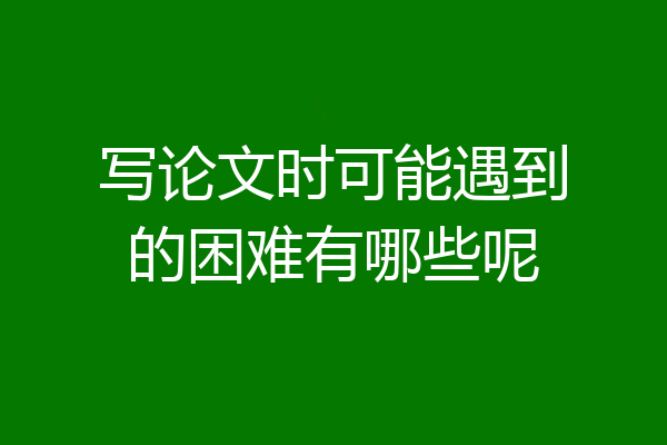 写论文时可能遇到的困难有哪些呢