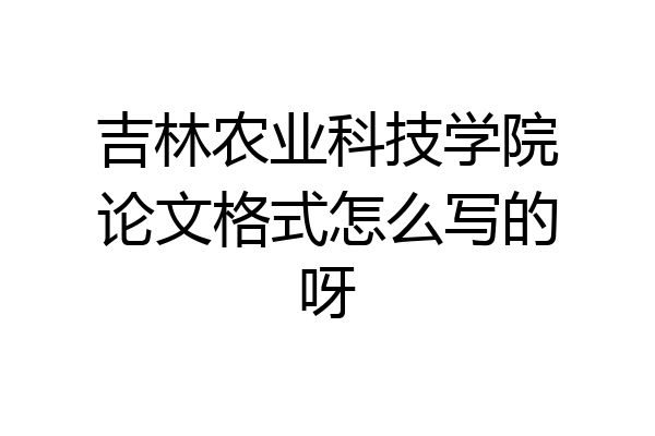 吉林农业科技学院论文格式怎么写的呀
