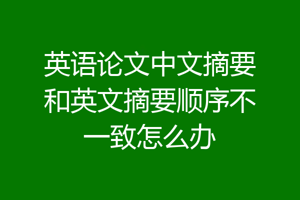 英语论文中文摘要和英文摘要顺序不一致怎么办