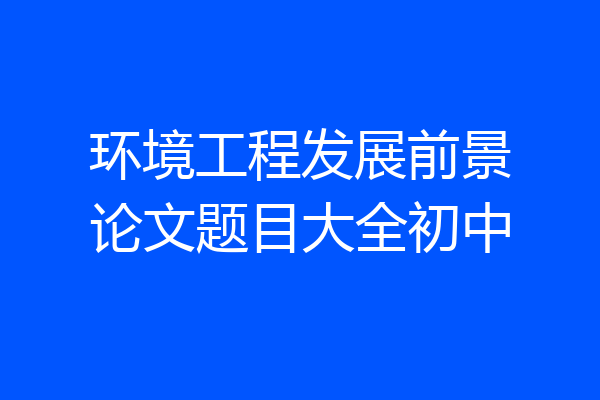 环境工程发展前景论文题目大全初中