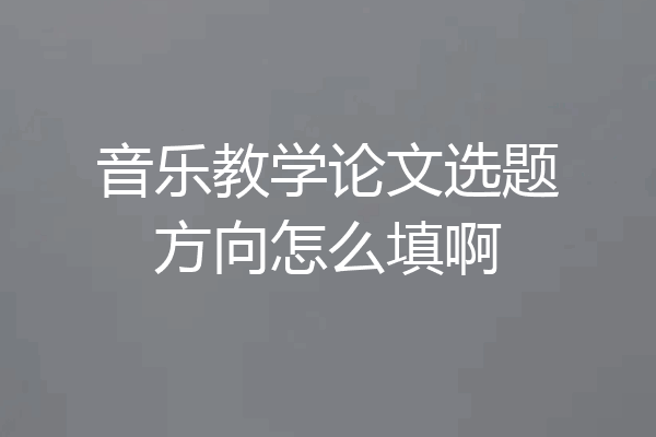 音乐教学论文选题方向怎么填啊