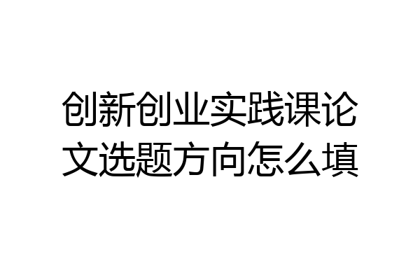 创新创业实践课论文选题方向怎么填
