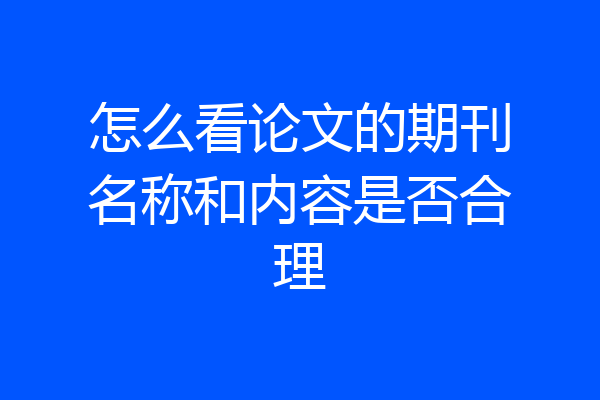 怎么看论文的期刊名称和内容是否合理