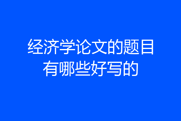 经济学论文的题目有哪些好写的