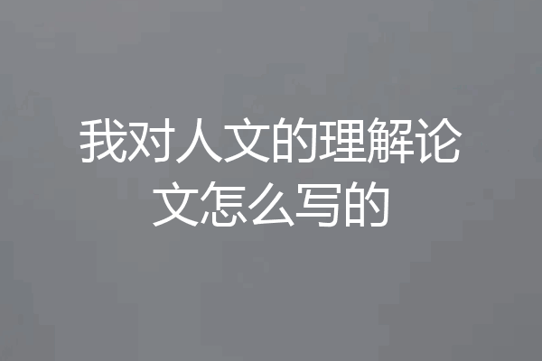 我对人文的理解论文怎么写的