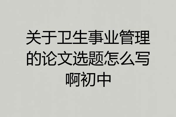 关于卫生事业管理的论文选题怎么写啊初中
