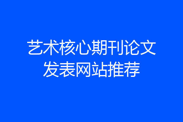 艺术核心期刊论文发表网站推荐