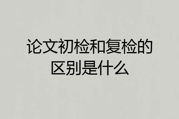 论文初检和复检的区别是什么