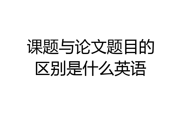 课题与论文题目的区别是什么英语
