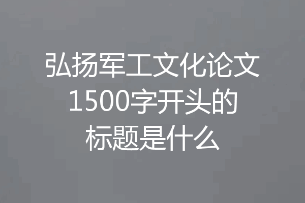 弘扬军工文化论文1500字开头的标题是什么