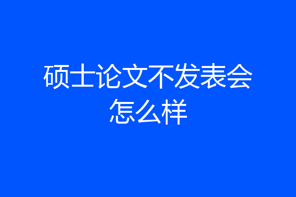 硕士论文不发表会怎么样