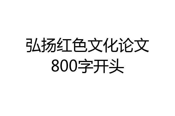 弘扬红色文化论文800字开头