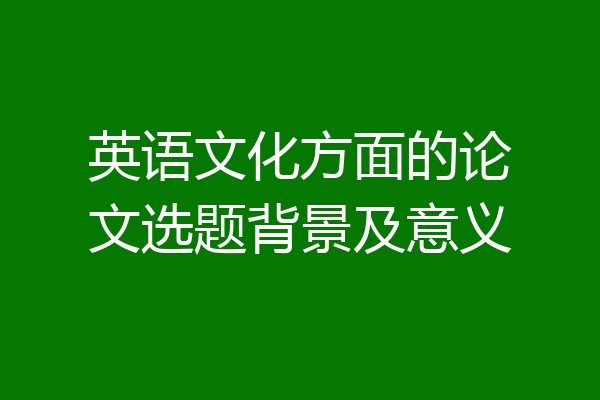 英语文化方面的论文选题背景及意义