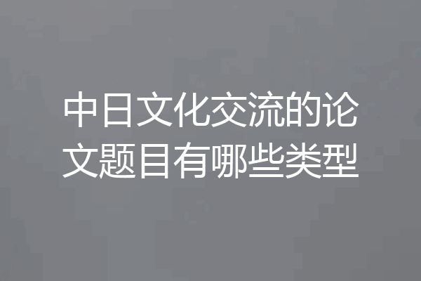 中日文化交流的论文题目有哪些类型