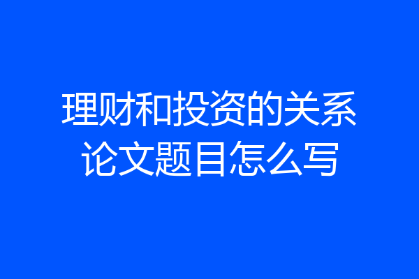 理财和投资的关系论文题目怎么写