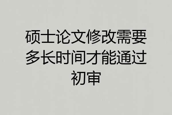 硕士论文修改需要多长时间才能通过初审