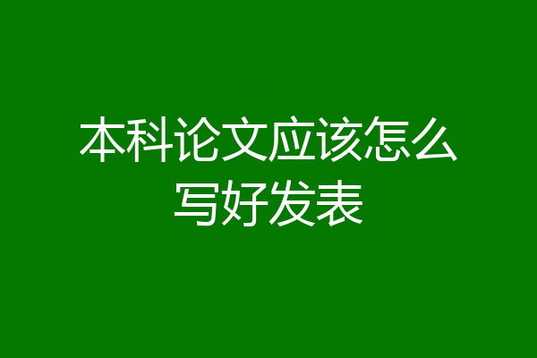 本科论文应该怎么写好发表