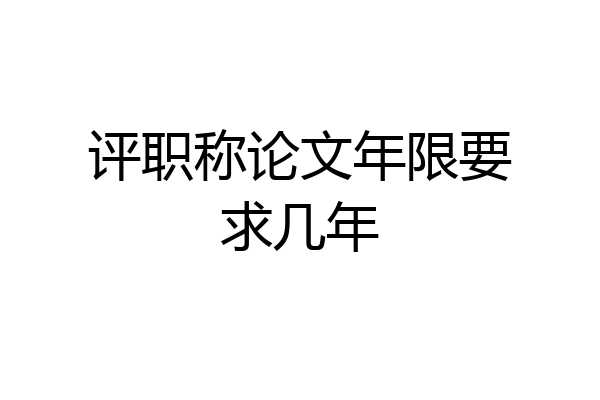 评职称论文年限要求几年