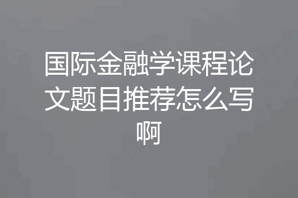 国际金融学课程论文题目推荐怎么写啊