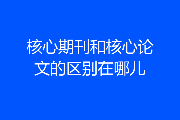 核心期刊和核心论文的区别在哪儿