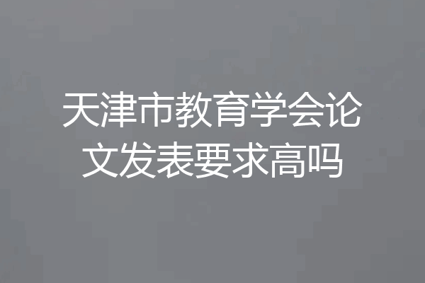 天津市教育学会论文发表要求高吗