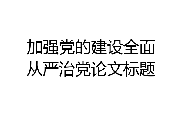 加强党的建设全面从严治党论文标题