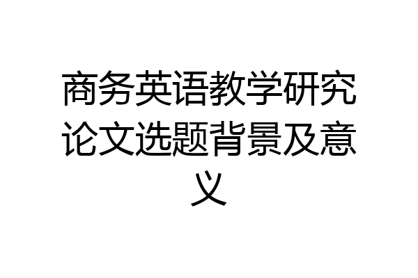 商务英语教学研究论文选题背景及意义