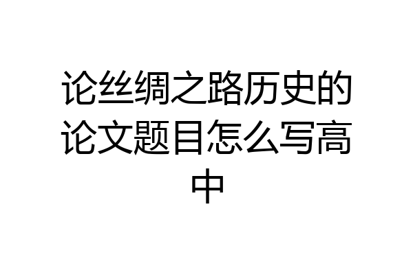 论丝绸之路历史的论文题目怎么写高中