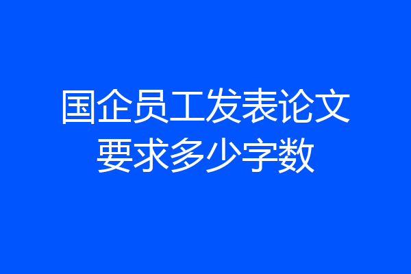 国企员工发表论文要求多少字数