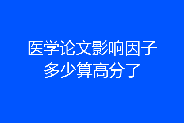医学论文影响因子多少算高分了