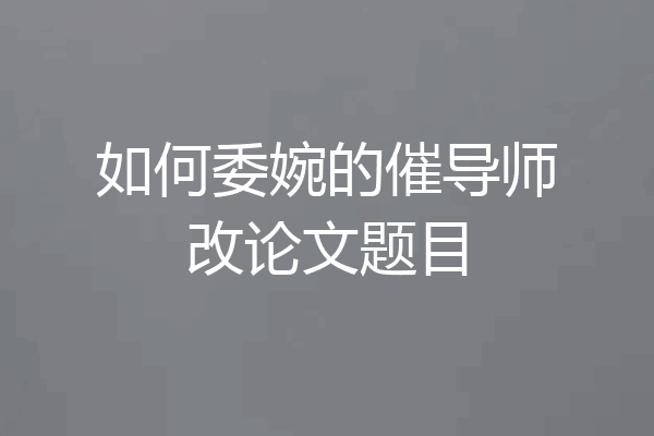 如何委婉的催导师改论文题目