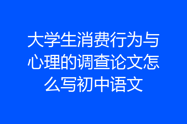大学生消费行为与心理的调查论文怎么写初中语文