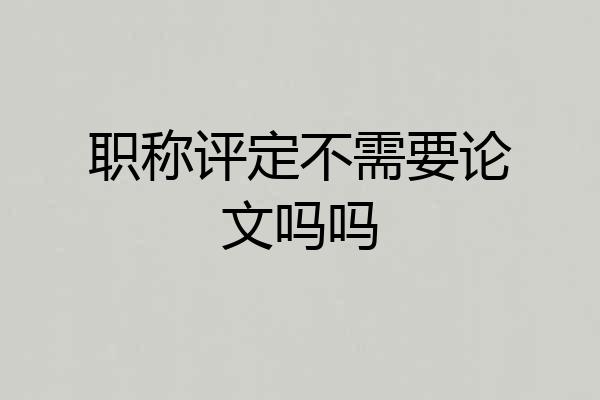 职称评定不需要论文吗吗